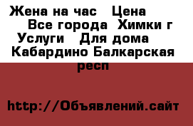 Жена на час › Цена ­ 3 000 - Все города, Химки г. Услуги » Для дома   . Кабардино-Балкарская респ.